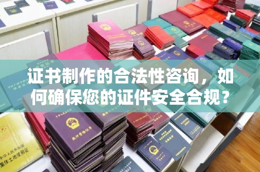 姜堰证书制作的合法性咨询，如何确保您的证件安全合规？
