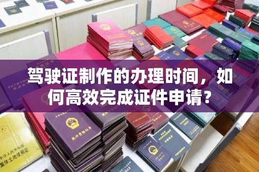 姜堰驾驶证制作的办理时间，如何高效完成证件申请？